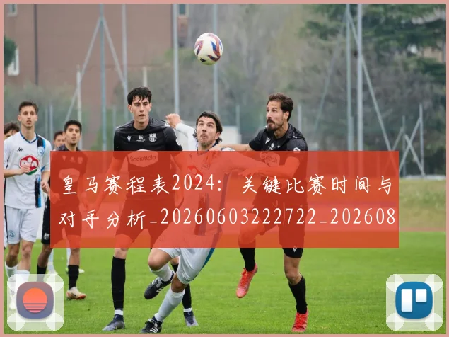 皇马赛程表2024:关键比赛时间与对手分析_20260603222722_20260802163725
