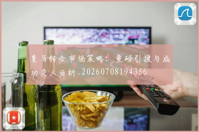 皇马转会市场策略:重磅引援与成功卖人分析_20260708194356