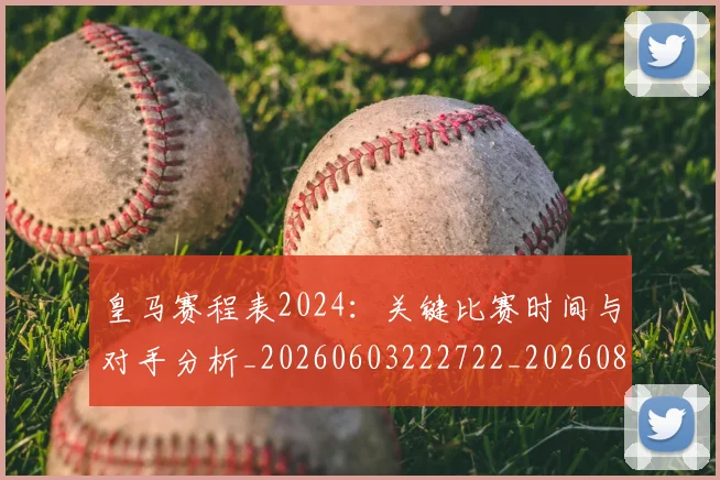 皇马赛程表2024：关键比赛时间与对手分析_20260603222722_20260802163725